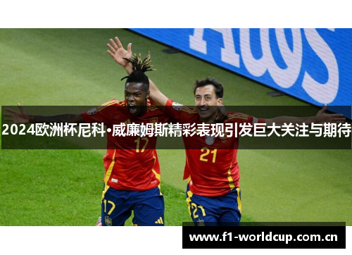2024欧洲杯尼科·威廉姆斯精彩表现引发巨大关注与期待 2024欧洲杯尼科·威廉姆斯精彩表现引发巨大关注与期待