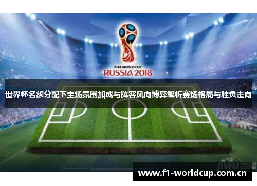 世界杯名额分配下主场氛围加成与阵容风向博弈解析赛场格局与胜负走向